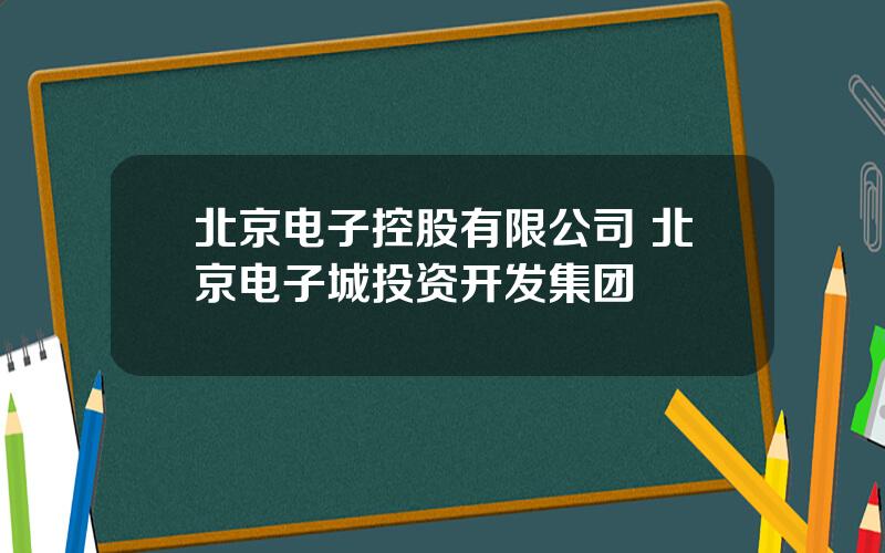 北京电子控股有限公司 北京电子城投资开发集团